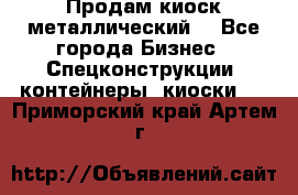 Продам киоск металлический  - Все города Бизнес » Спецконструкции, контейнеры, киоски   . Приморский край,Артем г.